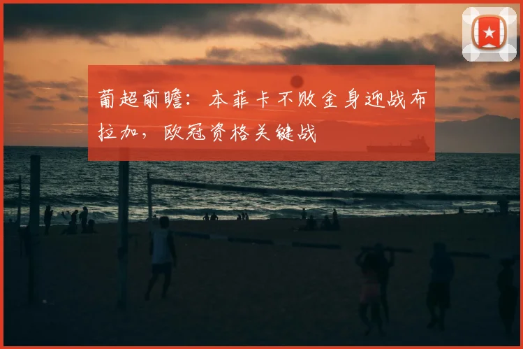 葡超前瞻:本菲卡不败金身迎战布拉加,欧冠资格关键战