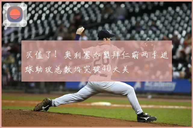 买值了！奥利塞加盟拜仁前两季进球助攻总数均突破40大关