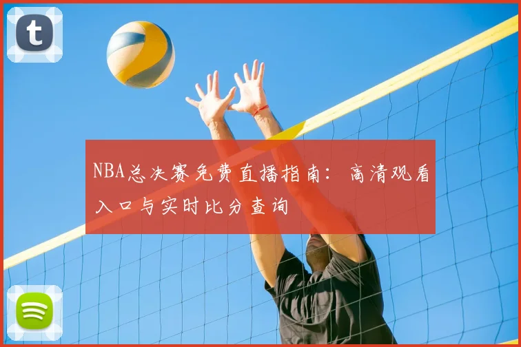 NBA总决赛免费直播指南：高清观看入口与实时比分查询