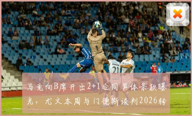 马竞向B席开出2+1合同具体条款曝光,尤文本周与门德斯谈判2026转会,最新动态解析