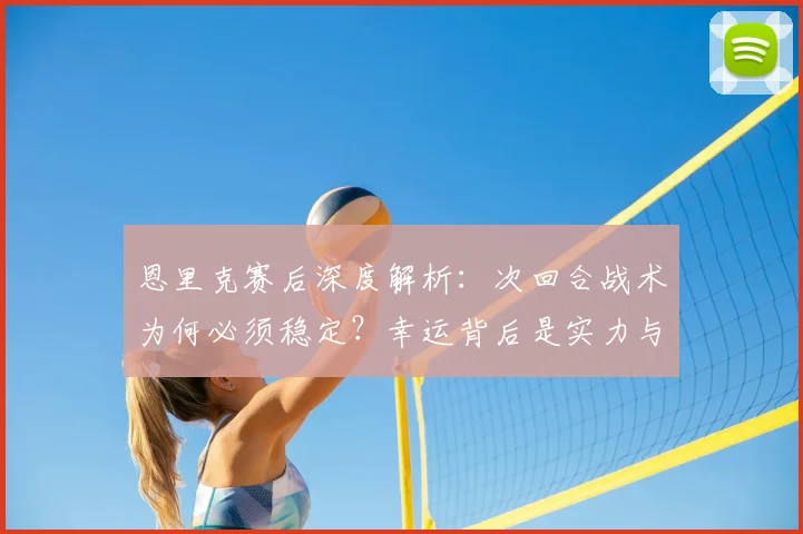 恩里克赛后深度解析：次回合战术为何必须稳定？幸运背后是实力与策略的关键