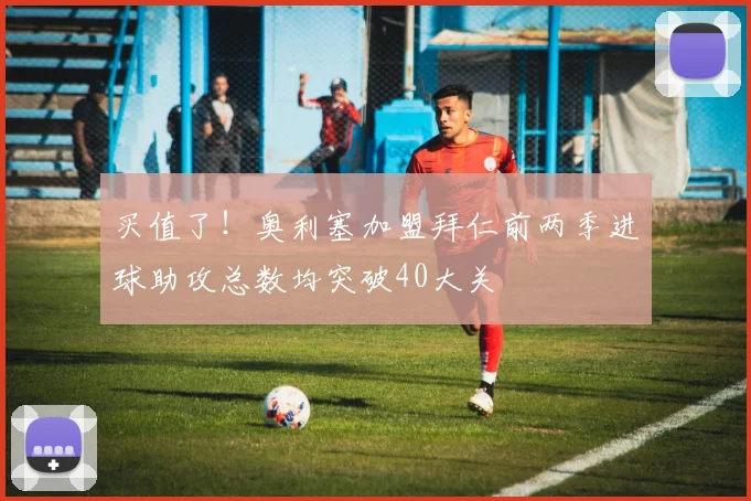 买值了!奥利塞加盟拜仁前两季进球助攻总数均突破40大关
