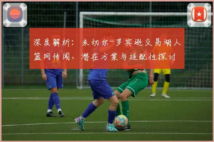 深度解析：米切尔-罗宾逊交易湖人篮网传闻，潜在方案与适配性探讨