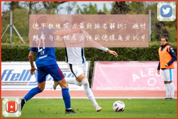 德甲教练实力最新排名解析:施特赖希与孔帕尼为何获德媒高分认可?