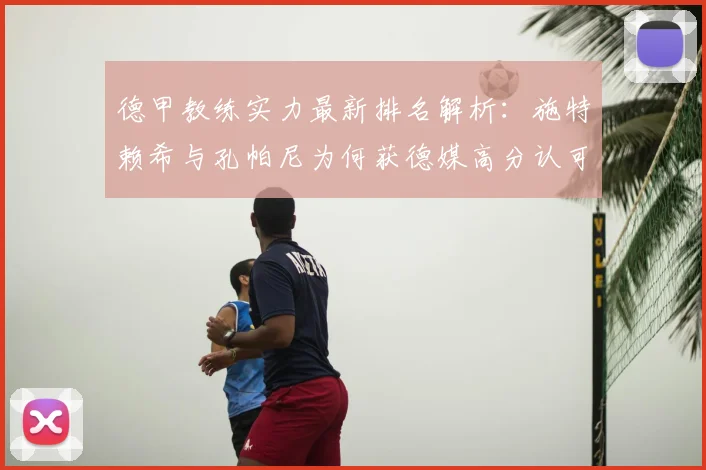 德甲教练实力最新排名解析：施特赖希与孔帕尼为何获德媒高分认可？