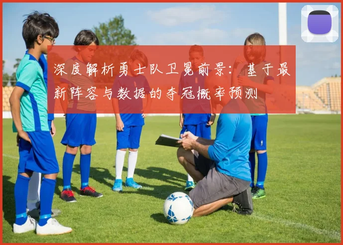 深度解析勇士队卫冕前景:基于最新阵容与数据的夺冠概率预测