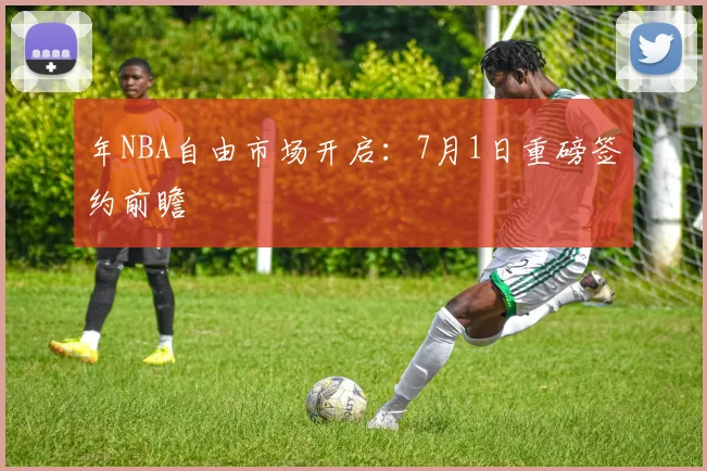 年NBA自由市场开启：7月1日重磅签约前瞻